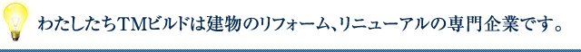 わたしたちTMビルドは建物のリフォーム、リニューアルの専門企業です。